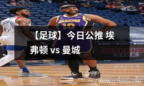 【足球】今日公推 埃弗顿 vs 曼城