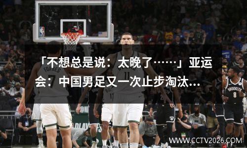「不想总是说：太晚了……」亚运会：中国男足又一次止步淘汰赛……