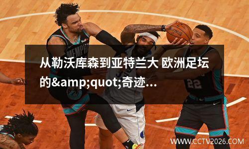 从勒沃库森到亚特兰大 欧洲足坛的&quot;奇迹传承&quot;与意甲复兴的终极试炼