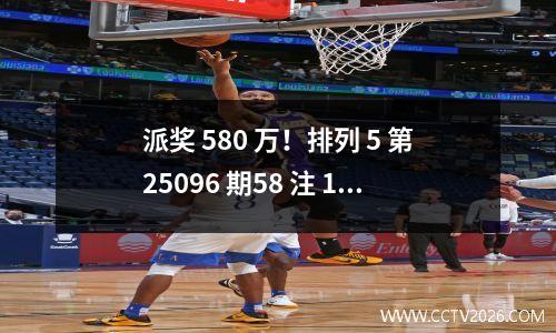 派奖 580 万！排列 5 第25096 期58 注 10 万，奖池滚存 4827.74 万