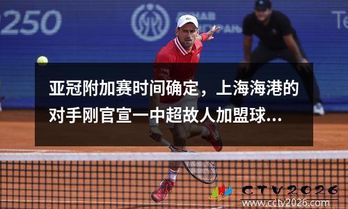 亚冠附加赛时间确定，上海海港的对手刚官宣一中超故人加盟球队