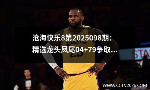 沧海快乐8第2025098期：精选龙头凤尾04+79争取命中一等奖