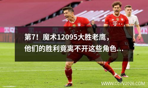 第7！魔术12095大胜老鹰，他们的胜利竟离不开这些角色球员！