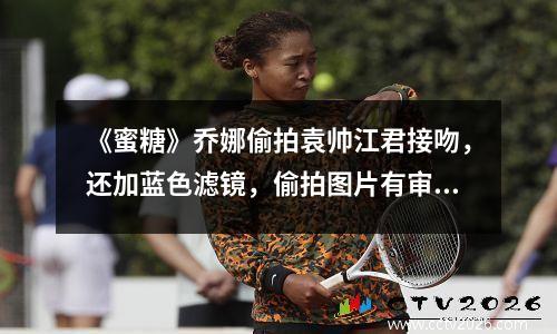 《蜜糖》乔娜偷拍袁帅江君接吻，还加蓝色滤镜，偷拍图片有审美