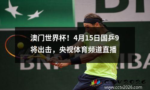 澳门世界杯！4月15日国乒9将出击，央视体育频道直播