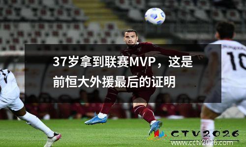 37岁拿到联赛MVP，这是前恒大外援最后的证明