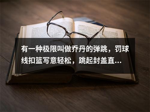 有一种极限叫做乔丹的弹跳，罚球线扣篮写意轻松，跳起封盖直接筐