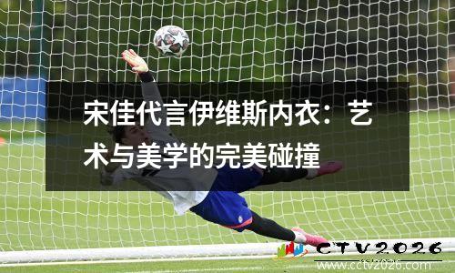 宋佳代言伊维斯内衣：艺术与美学的完美碰撞