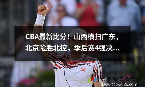 CBA最新比分！山西横扫广东，北京险胜北控，季后赛4强决出2席！