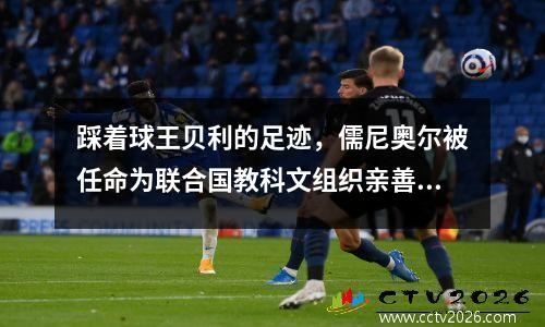 踩着球王贝利的足迹，儒尼奥尔被任命为联合国教科文组织亲善大使