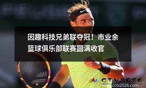 因趣科技兄弟联夺冠！市业余篮球俱乐部联赛圆满收官