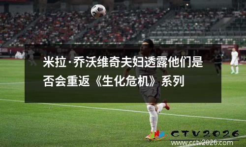 米拉·乔沃维奇夫妇透露他们是否会重返《生化危机》系列