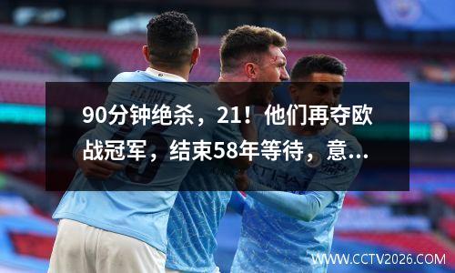 90分钟绝杀，21！他们再夺欧战冠军，结束58年等待，意甲队2连亚