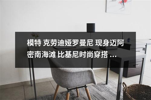 模特 克劳迪娅罗曼尼 现身迈阿密南海滩 比基尼时尚穿搭 尽显美丽！