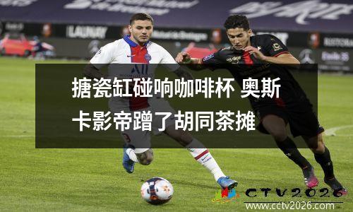 搪瓷缸碰响咖啡杯 奥斯卡影帝蹭了胡同茶摊