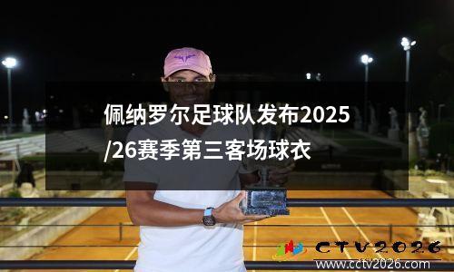 佩纳罗尔足球队发布2025/26赛季第三客场球衣