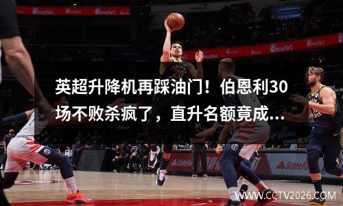 英超升降机再踩油门！伯恩利30场不败杀疯了，直升名额竟成年票制