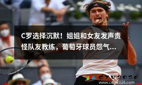 C罗选择沉默！姐姐和女友发声责怪队友教练，葡萄牙球员怨气更大