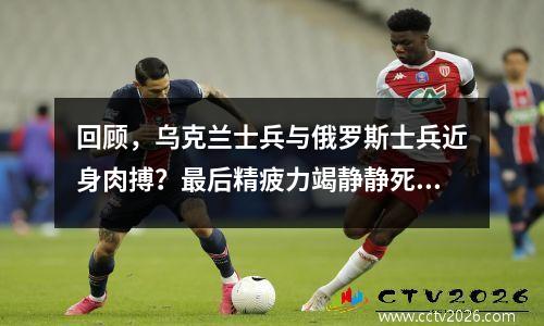 回顾，乌克兰士兵与俄罗斯士兵近身肉搏？最后精疲力竭静静死去