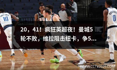 20，41！疯狂英超夜！曼城5轮不败，维拉阻击纽卡，争5彻底混乱