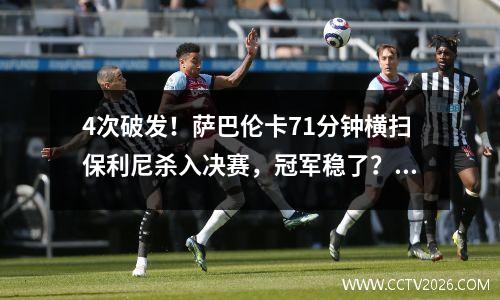 4次破发！萨巴伦卡71分钟横扫保利尼杀入决赛，冠军稳了？