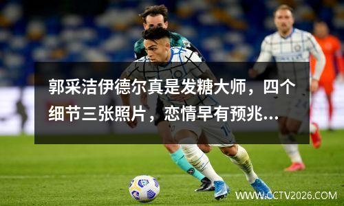 郭采洁伊德尔真是发糖大师，四个细节三张照片，恋情早有预兆