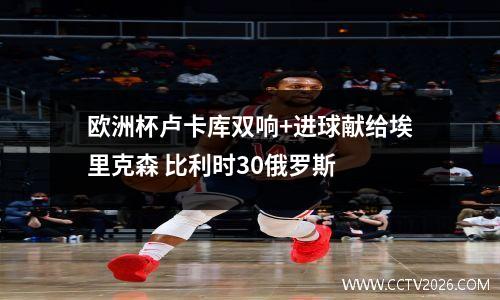 欧洲杯卢卡库双响+进球献给埃里克森 比利时30俄罗斯