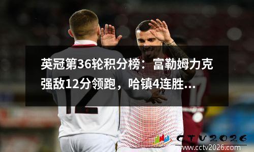 英冠第36轮积分榜：富勒姆力克强敌12分领跑，哈镇4连胜攀升第2