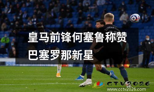 皇马前锋何塞鲁称赞巴塞罗那新星