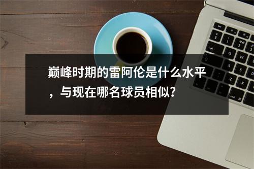 巅峰时期的雷阿伦是什么水平，与现在哪名球员相似？
