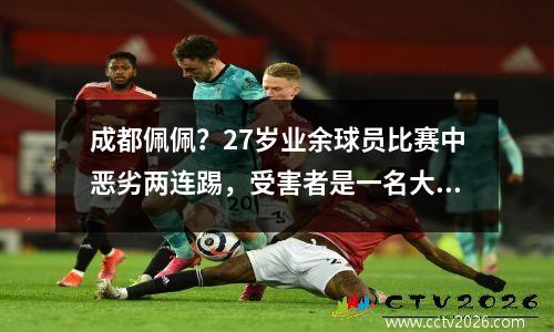 成都佩佩？27岁业余球员比赛中恶劣两连踢，受害者是一名大学生