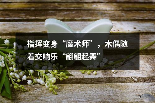 指挥变身“魔术师”，木偶随着交响乐“翩翩起舞”