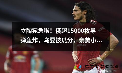 立陶宛急啦！俄超15000枚导弹轰炸，乌要被瓜分，亲美小国该咋办