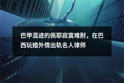 巴甲混迹的佩耶寂寞难耐，在巴西玩婚外情出轨名人律师