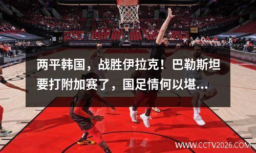 两平韩国，战胜伊拉克！巴勒斯坦要打附加赛了，国足情何以堪？