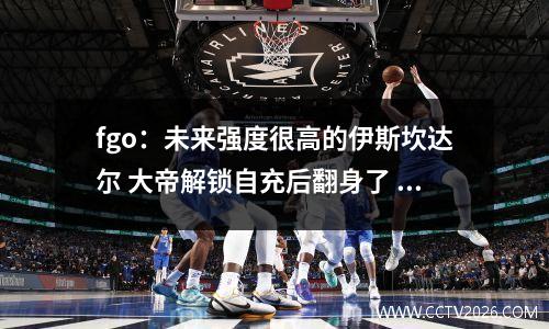 fgo：未来强度很高的伊斯坎达尔 大帝解锁自充后翻身了