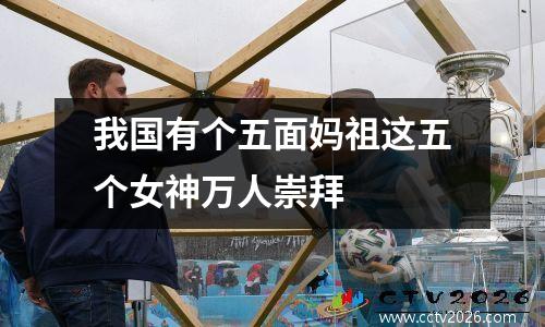 我国有个五面妈祖这五个女神万人崇拜