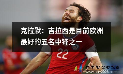 克拉默：吉拉西是目前欧洲最好的五名中锋之一