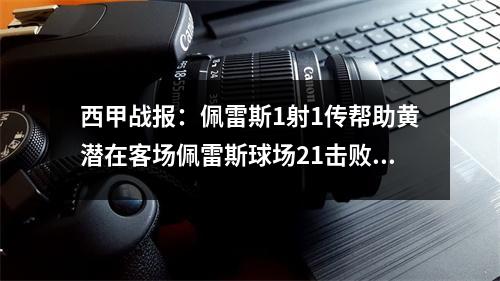 西甲战报：佩雷斯1射1传帮助黄潜在客场佩雷斯球场21击败赫塔菲