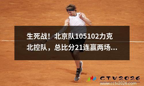 生死战！北京队105102力克北控队，总比分21连赢两场反超