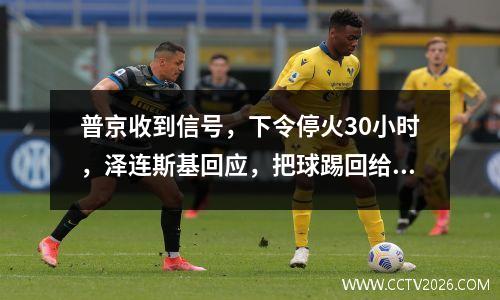普京收到信号，下令停火30小时，泽连斯基回应，把球踢回给俄罗斯