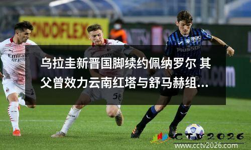 乌拉圭新晋国脚续约佩纳罗尔 其父曾效力云南红塔与舒马赫组双枪
