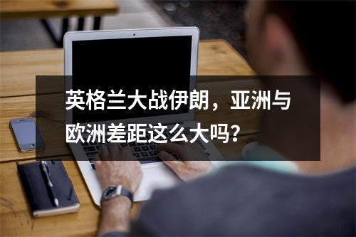 英格兰大战伊朗，亚洲与欧洲差距这么大吗？
