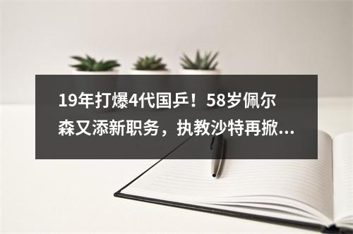 19年打爆4代国乒！58岁佩尔森又添新职务，执教沙特再掀风暴！