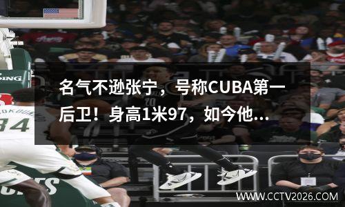 名气不逊张宁，号称CUBA第一后卫！身高1米97，如今他表现怎样？