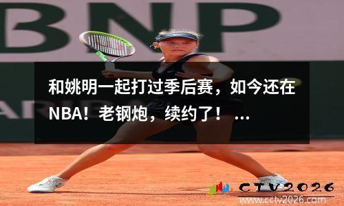 和姚明一起打过季后赛，如今还在NBA！老钢炮，续约了！