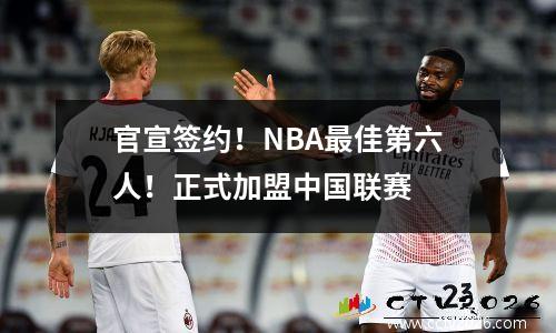 官宣签约！NBA最佳第六人！正式加盟中国联赛