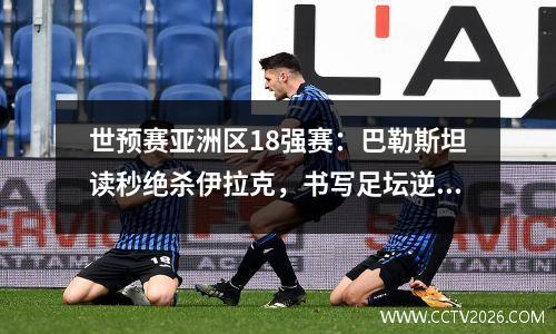 世预赛亚洲区18强赛：巴勒斯坦读秒绝杀伊拉克，书写足坛逆袭神话