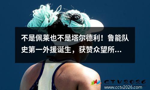 不是佩莱也不是塔尔德利！鲁能队史第一外援诞生，获赞众望所归
