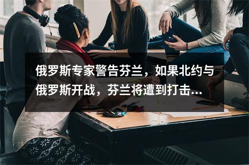 俄罗斯专家警告芬兰，如果北约与俄罗斯开战，芬兰将遭到打击